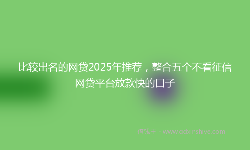 比较出名的网贷2025年推荐，整合五个不看征信网贷平台放款快的口子
