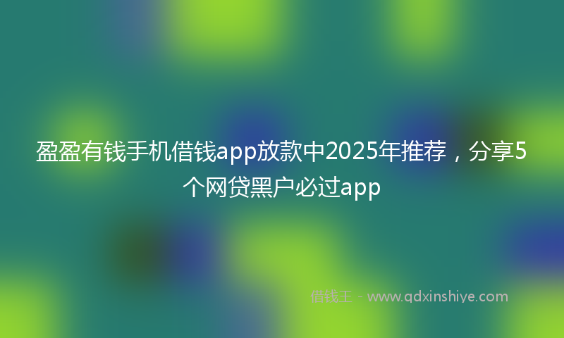 盈盈有钱手机借钱app放款中2025年推荐，分享5个网贷黑户必过app