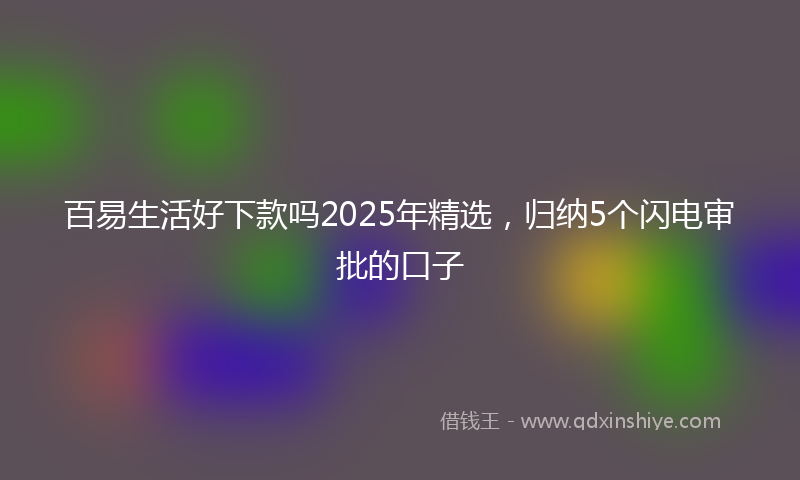 百易生活好下款吗2025年精选，归纳5个闪电审批的口子