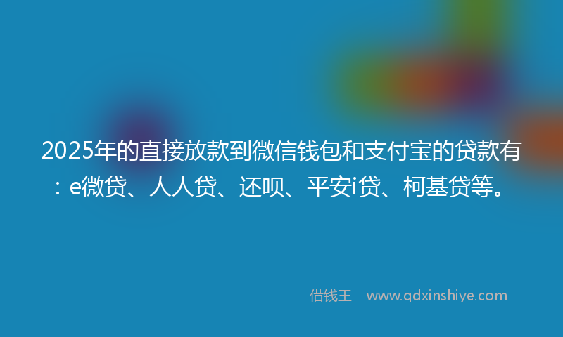 2025年的直接放款到微信钱包和支付宝的贷款有：e微贷、人人贷、还呗、平安i贷、柯基贷等。