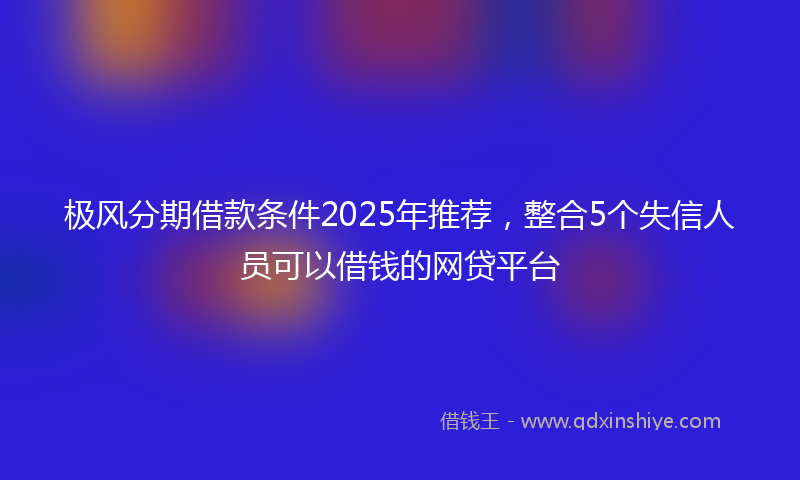极风分期借款条件2025年推荐，整合5个失信人员可以借钱的网贷平台