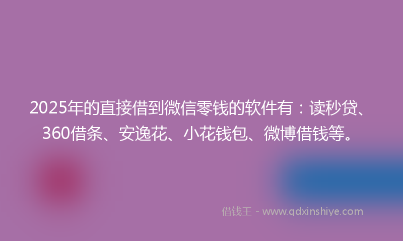2025年的直接借到微信零钱的软件有：读秒贷、360借条、安逸花、小花钱包、微博借钱等。