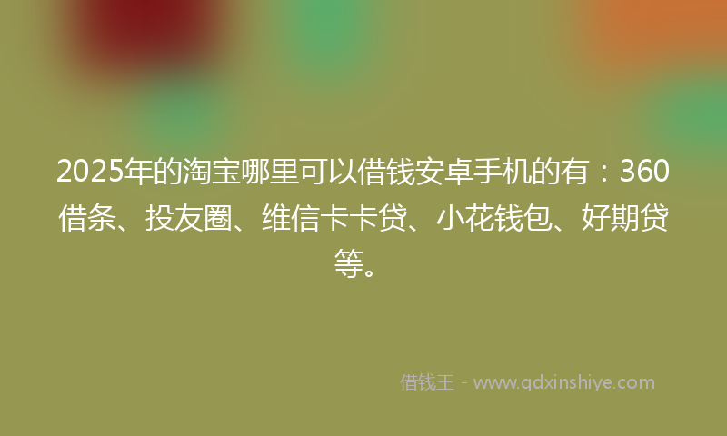 2025年的淘宝哪里可以借钱安卓手机的有：360借条、投友圈、维信卡卡贷、小花钱包、好期贷等。