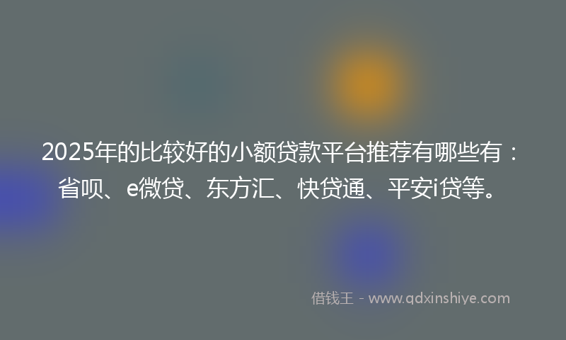 2025年的比较好的小额贷款平台推荐有哪些有：省呗、e微贷、东方汇、快贷通、平安i贷等。