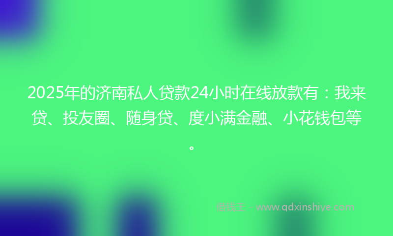 2025年的济南私人贷款24小时在线放款有：我来贷、投友圈、随身贷、度小满金融、小花钱包等。