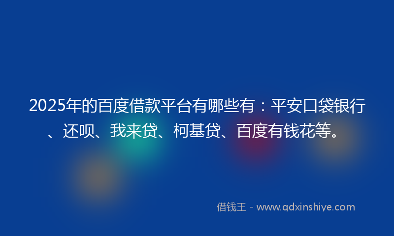 2025年的百度借款平台有哪些有：平安口袋银行、还呗、我来贷、柯基贷、百度有钱花等。