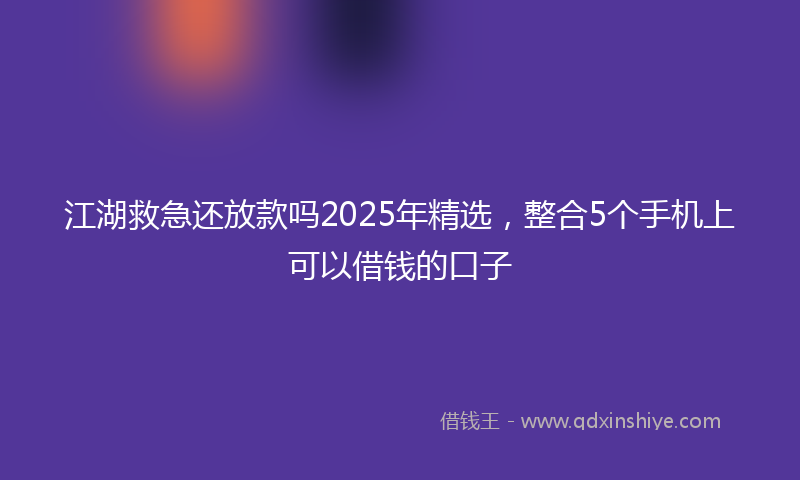 江湖救急还放款吗2025年精选，整合5个手机上可以借钱的口子