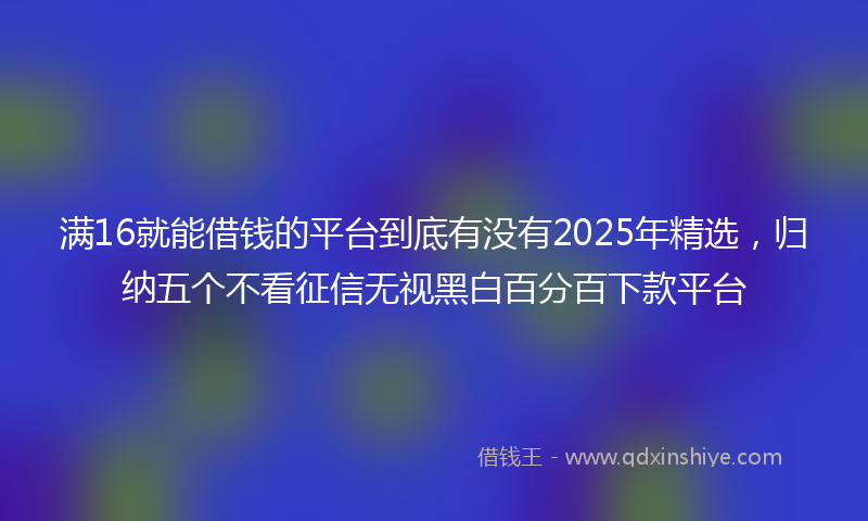 满16就能借钱的平台到底有没有2025年精选，归纳五个不看征信无视黑白百分百下款平台