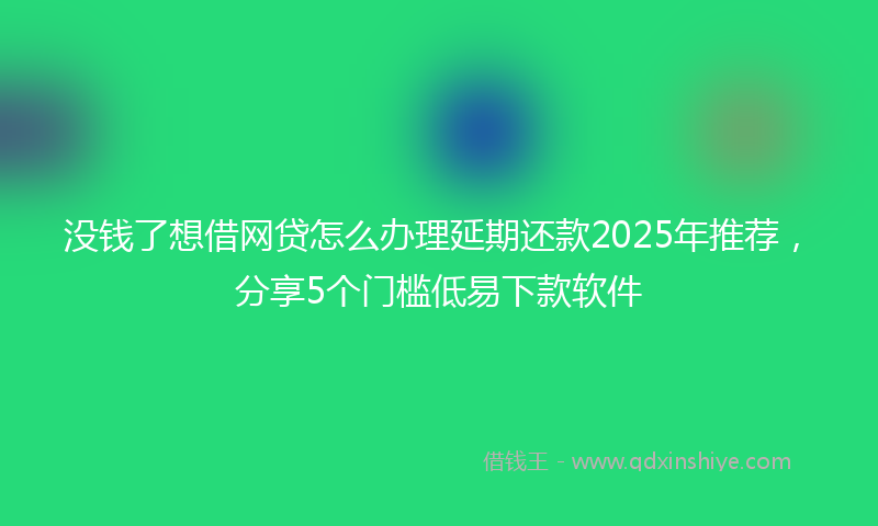 没钱了想借网贷怎么办理延期还款2025年推荐，分享5个门槛低易下款软件