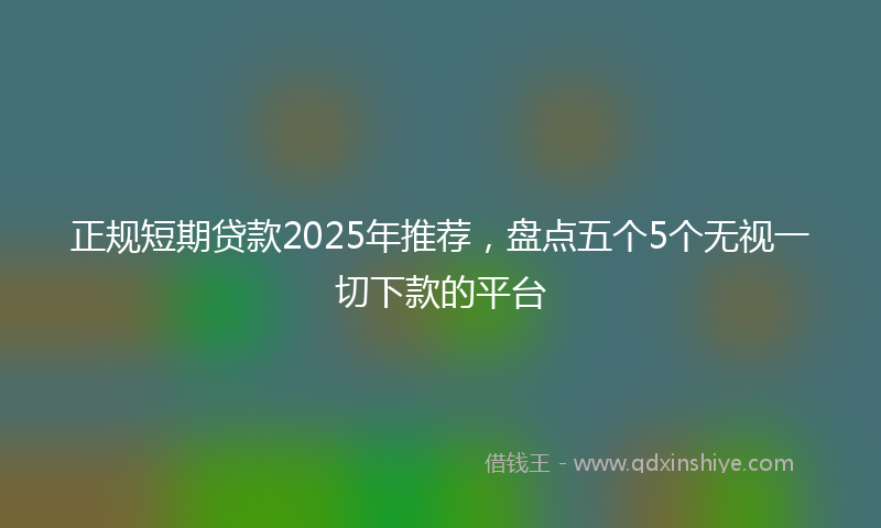 正规短期贷款2025年推荐，盘点五个5个无视一切下款的平台