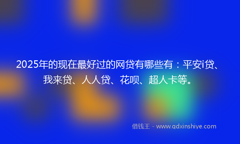 2025年的现在最好过的网贷有哪些有：平安i贷、我来贷、人人贷、花呗、超人卡等。