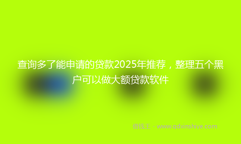 查询多了能申请的贷款2025年推荐，整理五个黑户可以做大额贷款软件