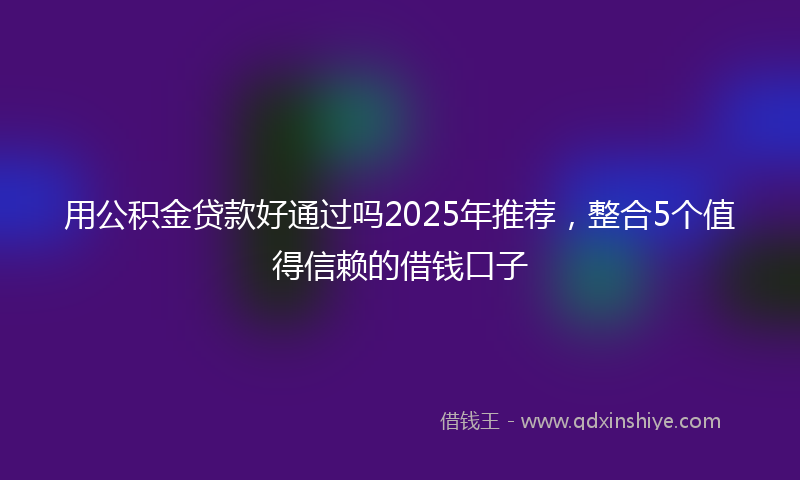 用公积金贷款好通过吗2025年推荐，整合5个值得信赖的借钱口子