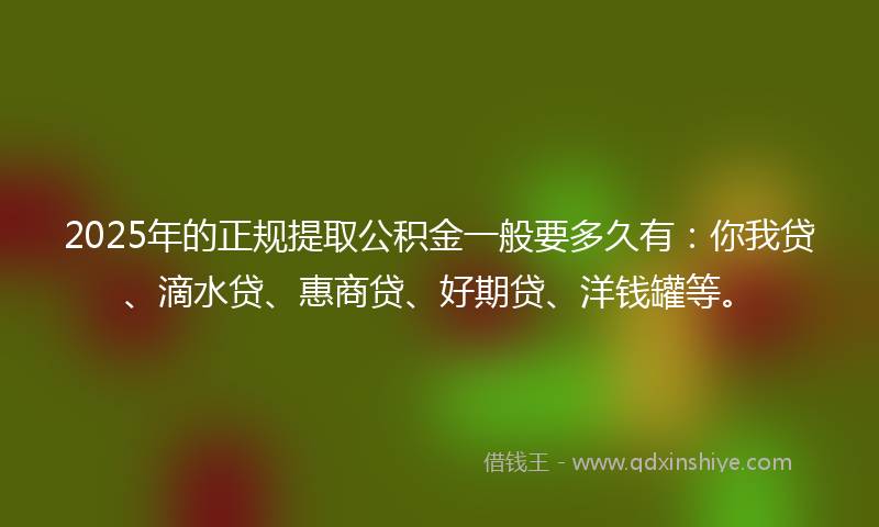 2025年的正规提取公积金一般要多久有：你我贷、滴水贷、惠商贷、好期贷、洋钱罐等。