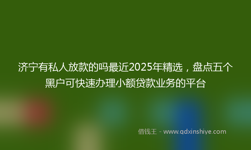 济宁有私人放款的吗最近2025年精选，盘点五个黑户可快速办理小额贷款业务的平台