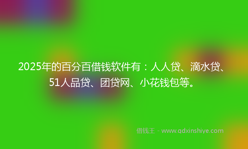 2025年的百分百借钱软件有：人人贷、滴水贷、51人品贷、团贷网、小花钱包等。