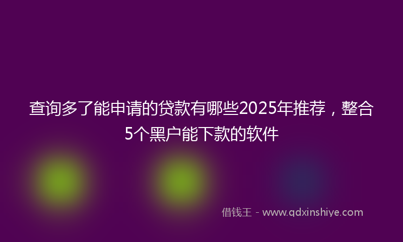 查询多了能申请的贷款有哪些2025年推荐，整合5个黑户能下款的软件