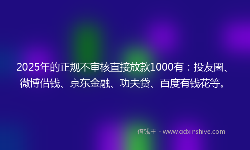 2025年的正规不审核直接放款1000有：投友圈、微博借钱、京东金融、功夫贷、百度有钱花等。