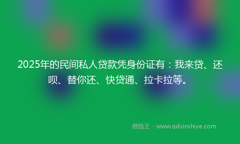 2025年的民间私人贷款凭身份证有：我来贷、还呗、替你还、快贷通、拉卡拉等。