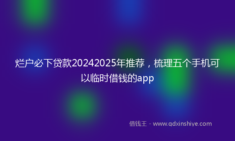 烂户必下贷款20242025年推荐，梳理五个手机可以临时借钱的app
