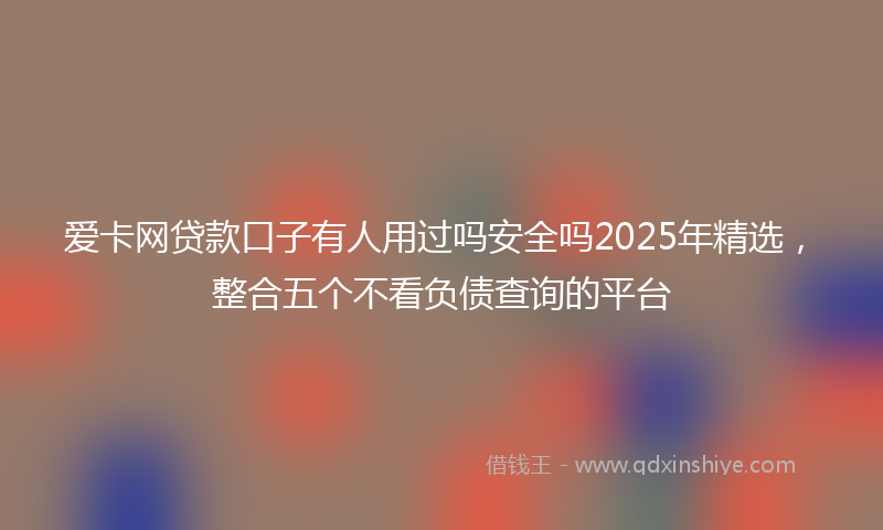 爱卡网贷款口子有人用过吗安全吗2025年精选，整合五个不看负债查询的平台