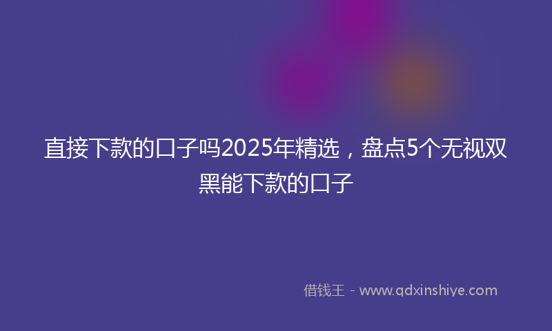 直接下款的口子吗2025年精选，盘点5个无视双黑能下款的口子