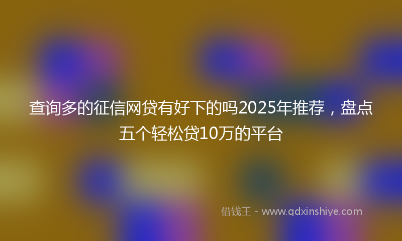 查询多的征信网贷有好下的吗2025年推荐,盘点五个轻松贷10万的平台