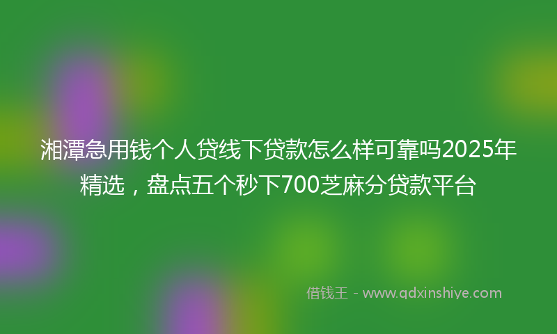 湘潭急用钱个人贷线下贷款怎么样可靠吗2025年精选，盘点五个秒下700芝麻分贷款平台