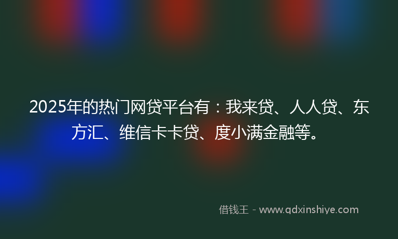 2025年的热门网贷平台有：我来贷、人人贷、东方汇、维信卡卡贷、度小满金融等。