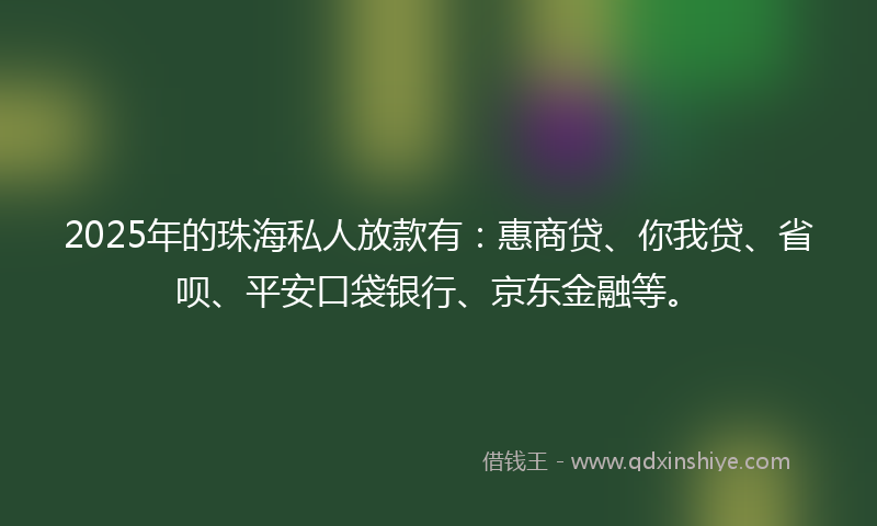 2025年的珠海私人放款有：惠商贷、你我贷、省呗、平安口袋银行、京东金融等。