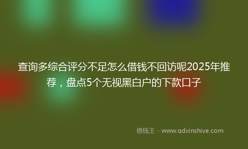 查询多综合评分不足怎么借钱不回访呢2025年推荐，盘点5个无视黑白户的下款口子