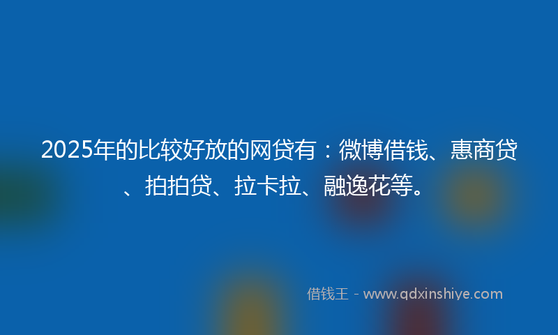 2025年的比较好放的网贷有:微博借钱、惠商贷、拍拍贷、拉卡拉、融逸花等。