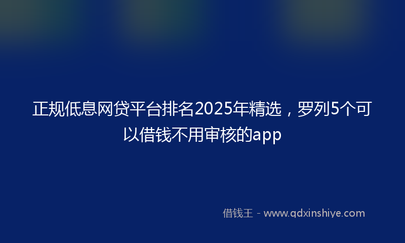 正规低息网贷平台排名2025年精选，罗列5个可以借钱不用审核的app