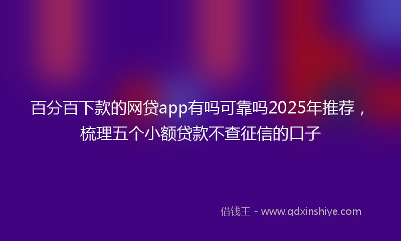百分百下款的网贷app有吗可靠吗2025年推荐，梳理五个小额贷款不查征信的口子