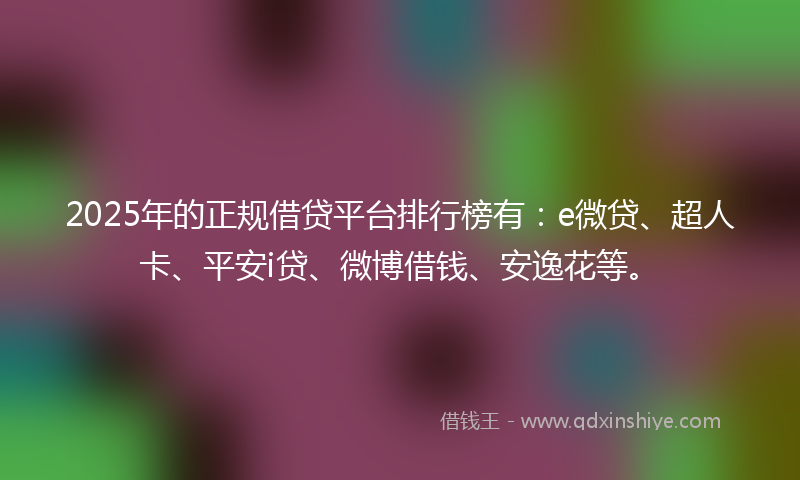 2025年的正规借贷平台排行榜有：e微贷、超人卡、平安i贷、微博借钱、安逸花等。