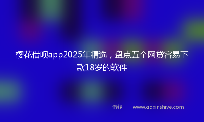 樱花借呗app2025年精选，盘点五个网贷容易下款18岁的软件