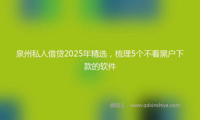 泉州私人借贷2025年精选，梳理5个不看黑户下款的软件