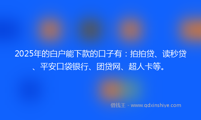 2025年的白户能下款的口子有：拍拍贷、读秒贷、平安口袋银行、团贷网、超人卡等。