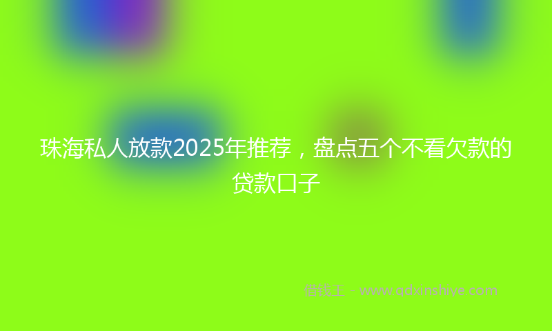 珠海私人放款2025年推荐，盘点五个不看欠款的贷款口子