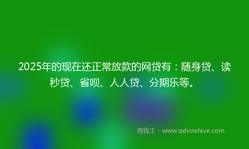 2025年的现在还正常放款的网贷有：随身贷、读秒贷、省呗、人人贷、分期乐等。