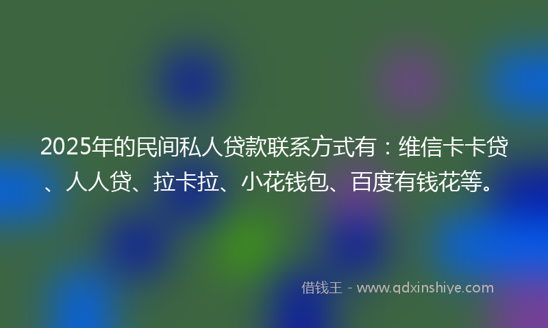 2025年的民间私人贷款联系方式有：维信卡卡贷、人人贷、拉卡拉、小花钱包、百度有钱花等。