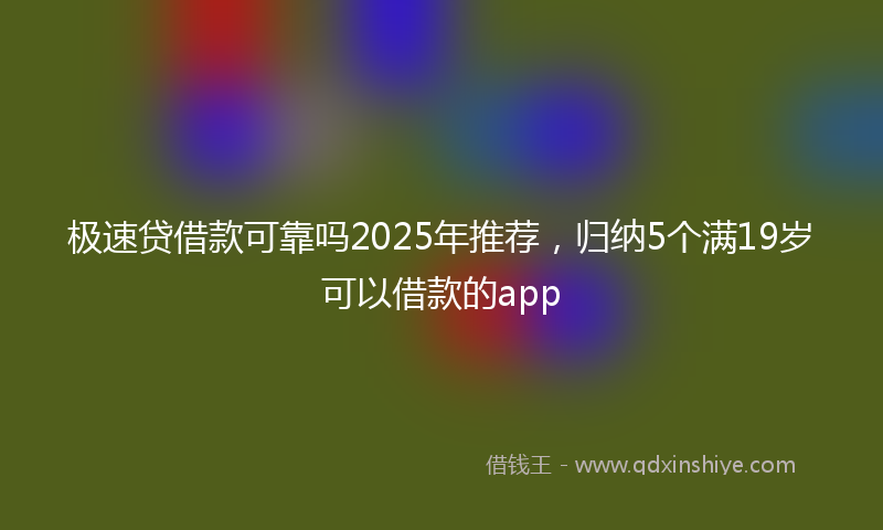 极速贷借款可靠吗2025年推荐，归纳5个满19岁可以借款的app