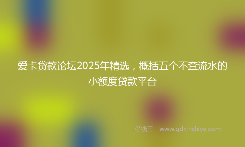 爱卡贷款论坛2025年精选，概括五个不查流水的小额度贷款平台