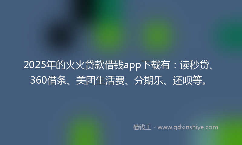 2025年的火火贷款借钱app下载有：读秒贷、360借条、美团生活费、分期乐、还呗等。