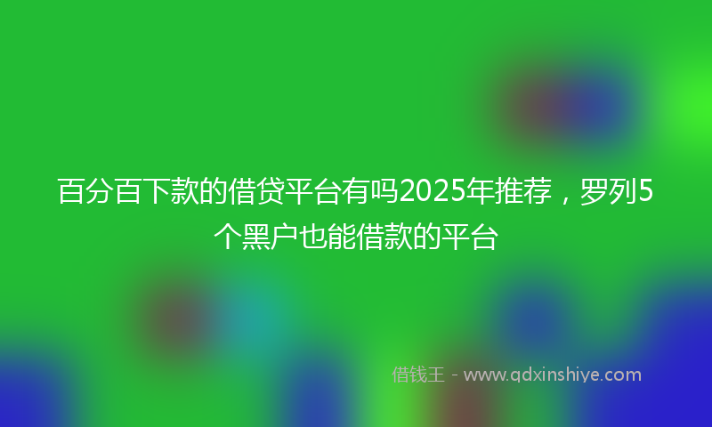 百分百下款的借贷平台有吗2025年推荐，罗列5个黑户也能借款的平台
