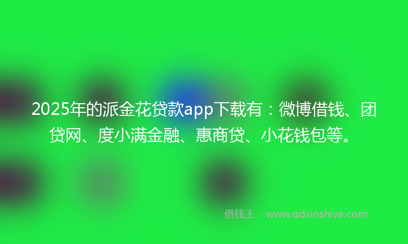 2025年的派金花贷款app下载有：微博借钱、团贷网、度小满金融、惠商贷、小花钱包等。