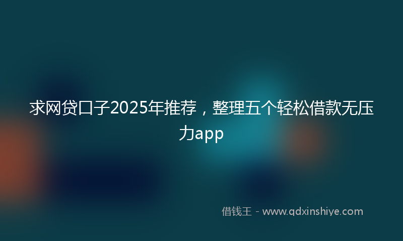 求网贷口子2025年推荐，整理五个轻松借款无压力app