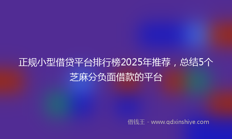正规小型借贷平台排行榜2025年推荐，总结5个芝麻分负面借款的平台