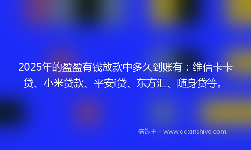 2025年的盈盈有钱放款中多久到账有：维信卡卡贷、小米贷款、平安i贷、东方汇、随身贷等。