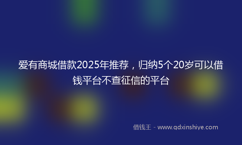 爱有商城借款2025年推荐，归纳5个20岁可以借钱平台不查征信的平台